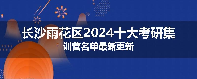 长沙雨花区2024十大考研集训营名单最新更新