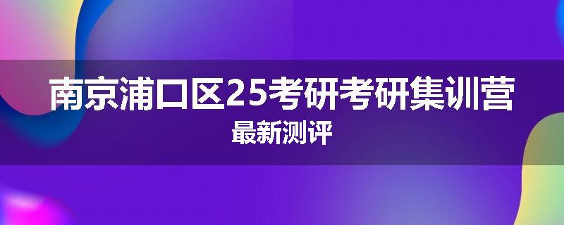 南京浦口区25考研考研集训营最新测评