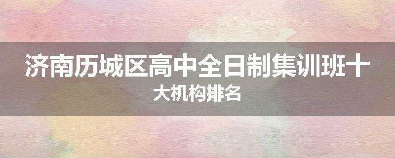 济南历城区高中全日制集训班十大机构排名