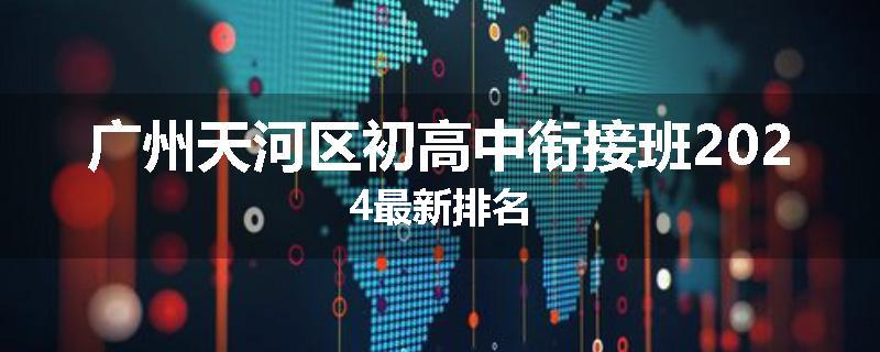 广州天河区初高中衔接班2024最新排名