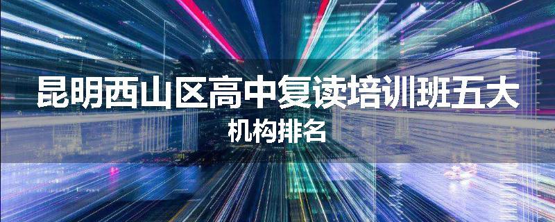 昆明西山区高中复读培训班五大机构排名