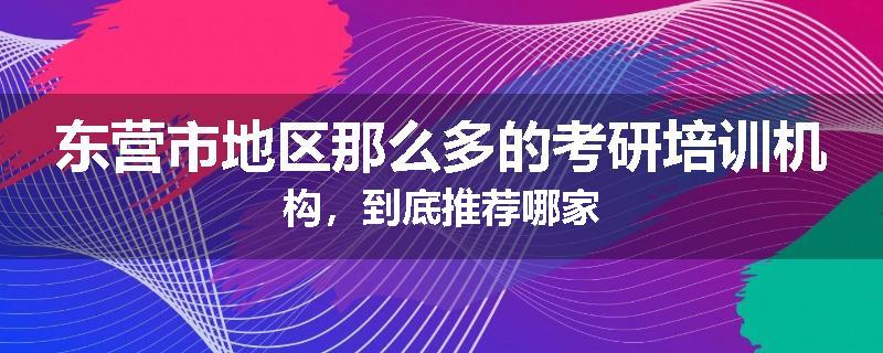 东营市地区那么多的考研培训机构，到底推荐哪家