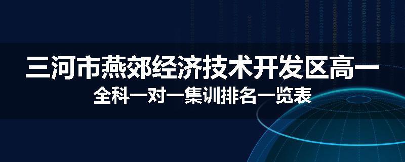 三河市燕郊经济技术开发区高一全科一对一集训排名一览表