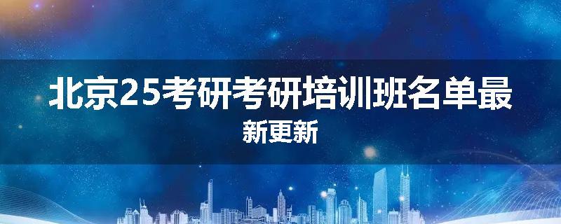 北京25考研考研培训班名单最新更新