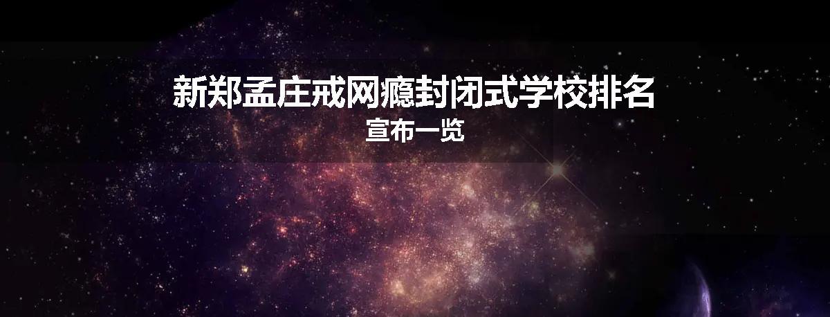新郑孟庄戒网瘾封闭式学校排名宣布一览