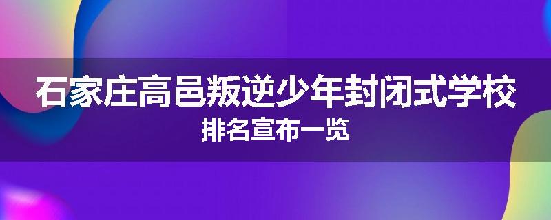 石家庄高邑叛逆少年封闭式学校排名宣布一览