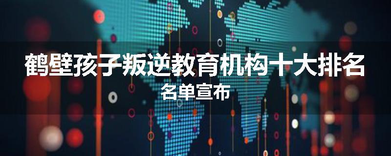鹤壁孩子叛逆教育机构十大排名名单宣布