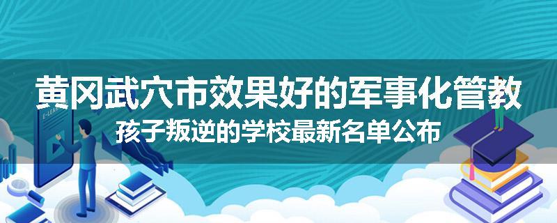 黄冈武穴市效果好的军事化管教孩子叛逆的学校最新名单公布