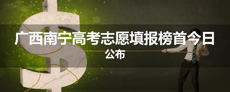 广西南宁高考志愿填报榜首今日公布