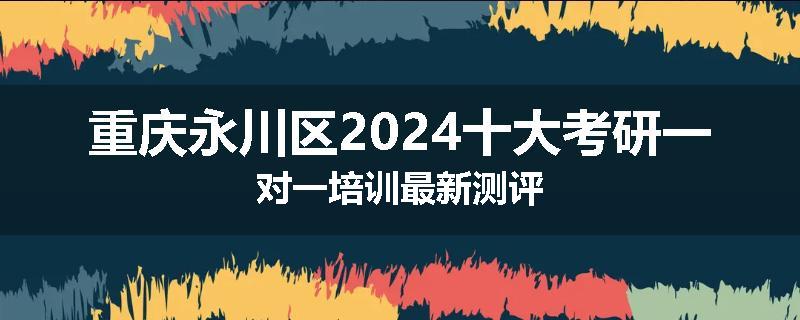 重庆永川区2024十大考研一对一培训最新测评