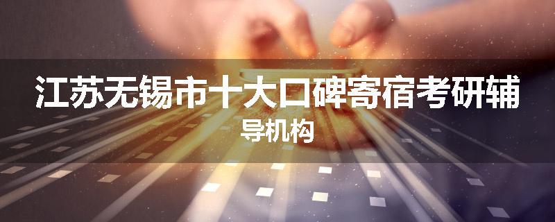 江苏无锡市十大口碑寄宿考研辅导机构