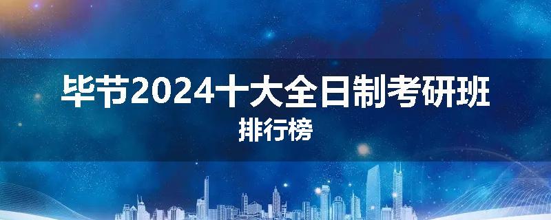 毕节2024十大全日制考研班排行榜