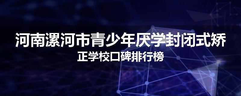 河南漯河市青少年厌学封闭式矫正学校口碑排行榜
