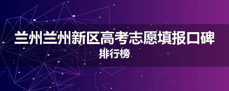 兰州兰州新区高考志愿填报口碑排行榜