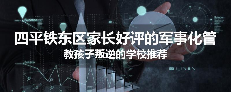 四平铁东区家长好评的军事化管教孩子叛逆的学校推荐