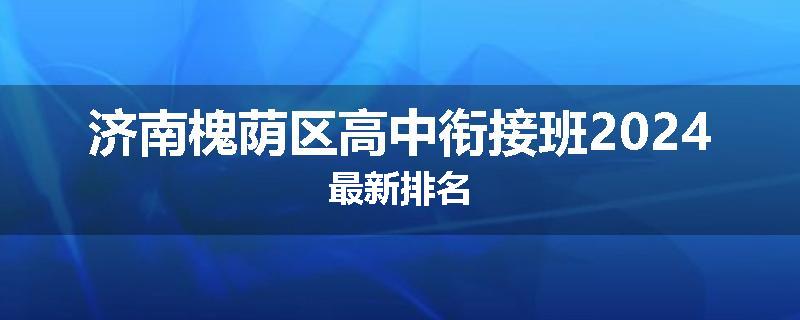 济南槐荫区高中衔接班2024最新排名