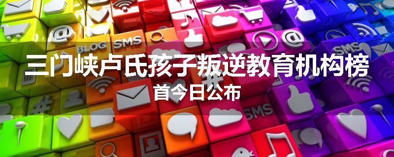 三门峡卢氏孩子叛逆教育机构榜首今日公布