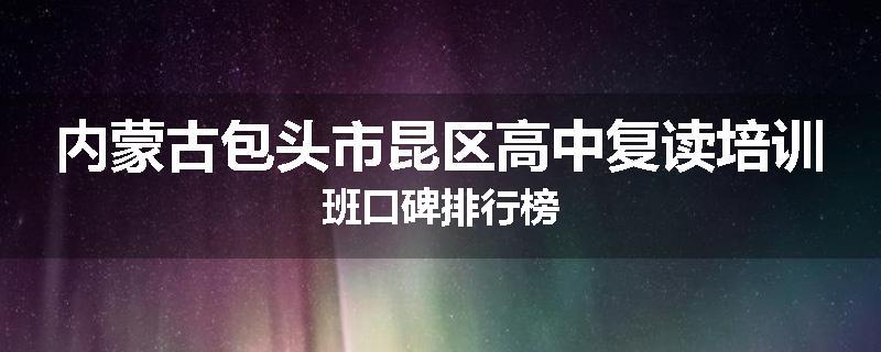 内蒙古包头市昆区高中复读培训班口碑排行榜