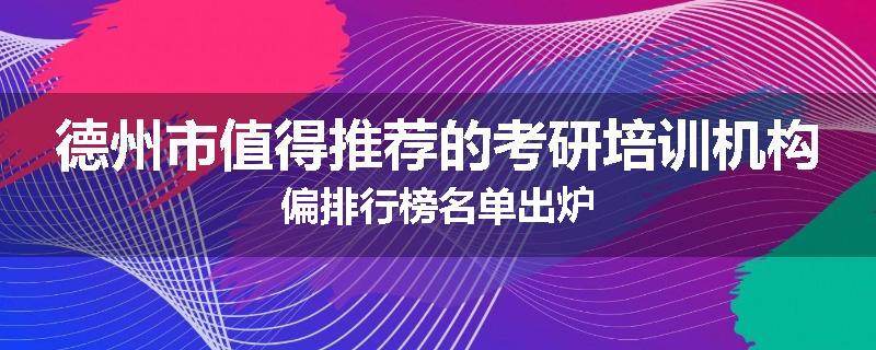 德州市值得推荐的考研培训机构偏排行榜名单出炉