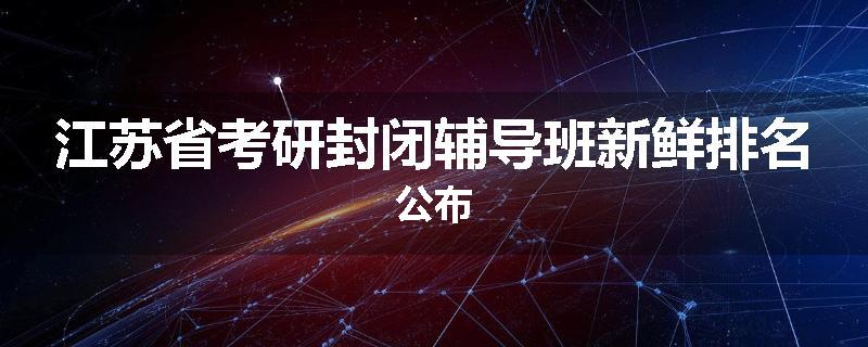 江苏省考研封闭辅导班新鲜排名公布