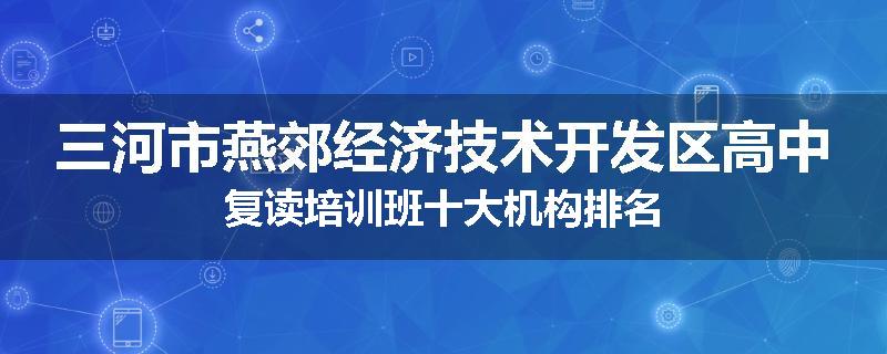 三河市燕郊经济技术开发区高中复读培训班十大机构排名