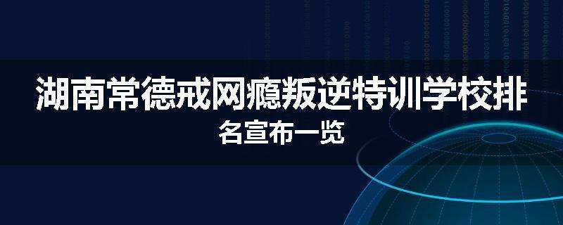 湖南常德戒网瘾叛逆特训学校排名宣布一览