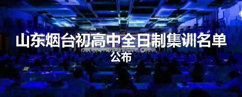 山东烟台初高中全日制集训名单公布