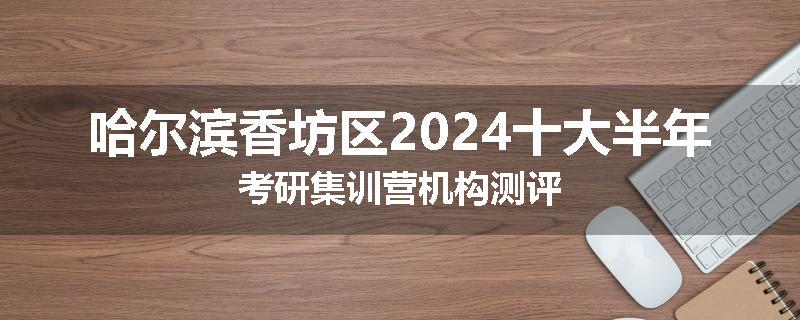 哈尔滨香坊区2024十大半年考研集训营机构测评