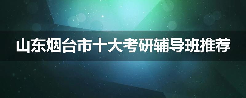 山东烟台市十大考研辅导班推荐