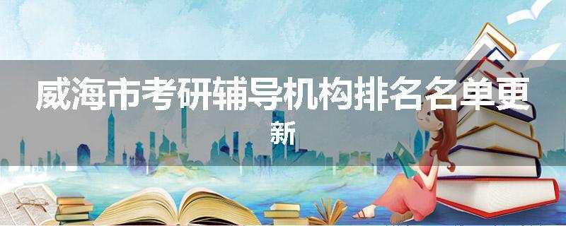 威海市考研辅导机构排名名单更新