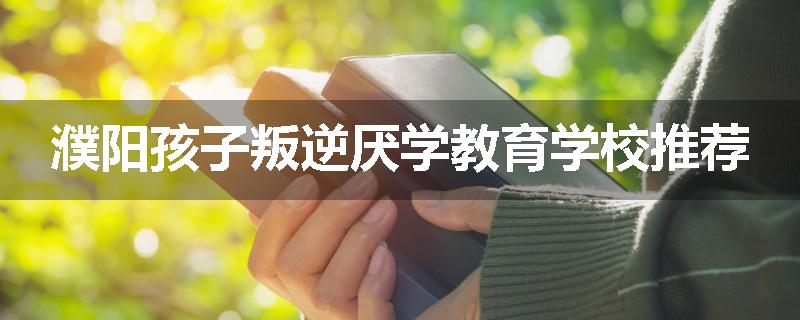 濮阳孩子叛逆厌学教育学校推荐