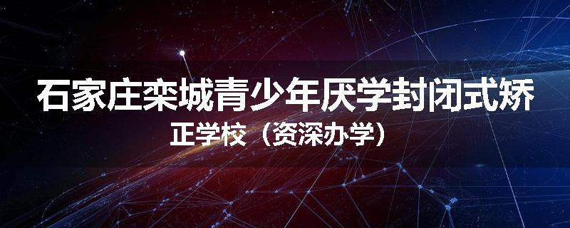 石家庄栾城青少年厌学封闭式矫正学校（资深办学）