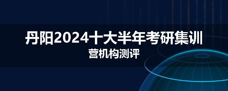 丹阳2024十大半年考研集训营机构测评