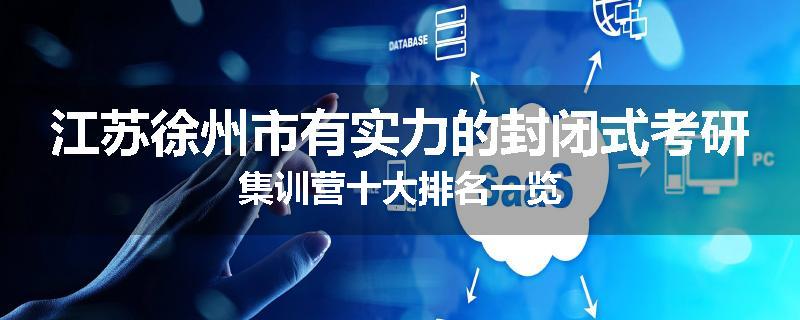 江苏徐州市有实力的封闭式考研集训营十大排名一览