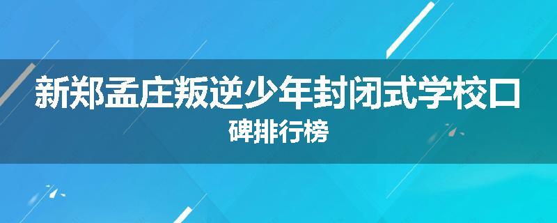 新郑孟庄叛逆少年封闭式学校口碑排行榜