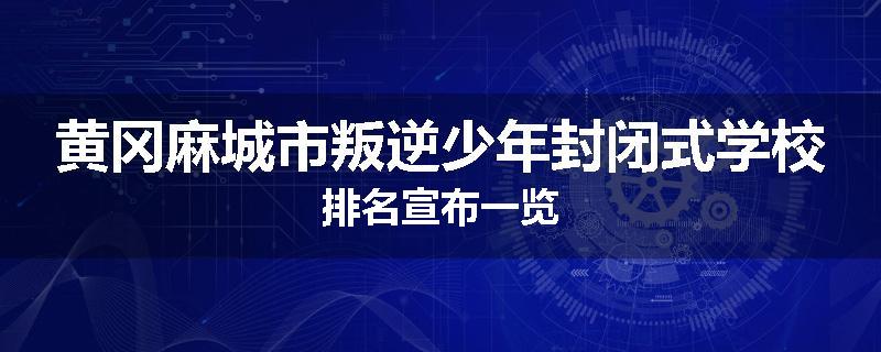 黄冈麻城市叛逆少年封闭式学校排名宣布一览