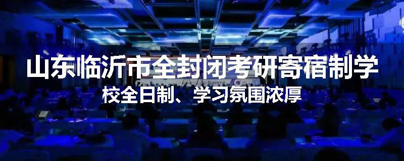 山东临沂市全封闭考研寄宿制学校全日制、学习氛围浓厚