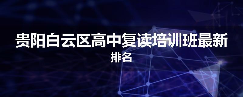 贵阳白云区高中复读培训班最新排名