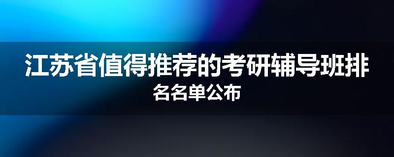 江苏省值得推荐的考研辅导班排名名单公布