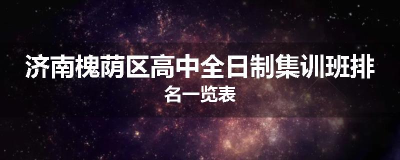 济南槐荫区高中全日制集训班排名一览表