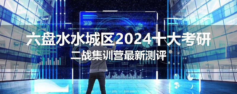 六盘水水城区2024十大考研二战集训营最新测评