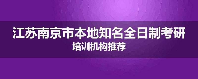 江苏南京市本地知名全日制考研培训机构推荐