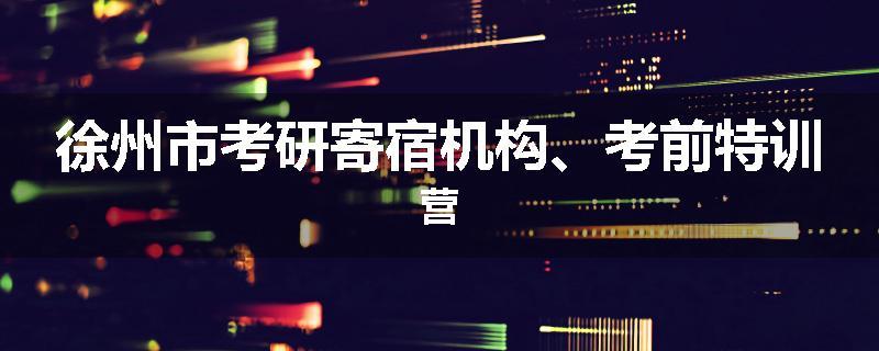 徐州市考研寄宿机构、考前特训营