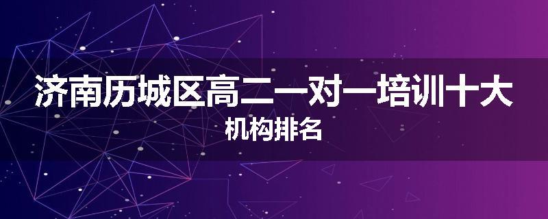 济南历城区高二一对一培训十大机构排名