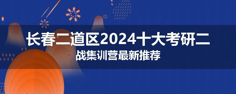 长春二道区2024十大考研二战集训营最新推荐