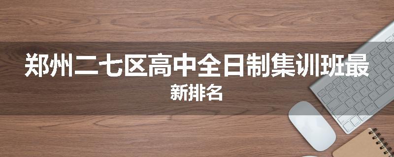 郑州二七区高中全日制集训班最新排名