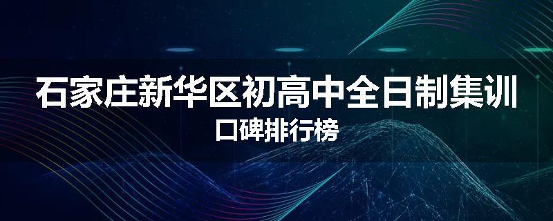 石家庄新华区初高中全日制集训口碑排行榜