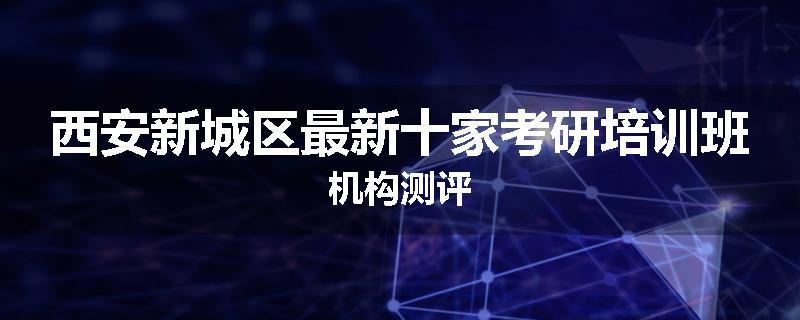 西安新城区最新十家考研培训班机构测评