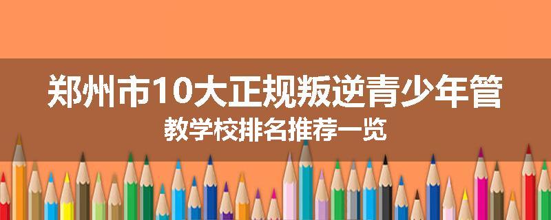 郑州市10大正规叛逆青少年管教学校排名推荐一览