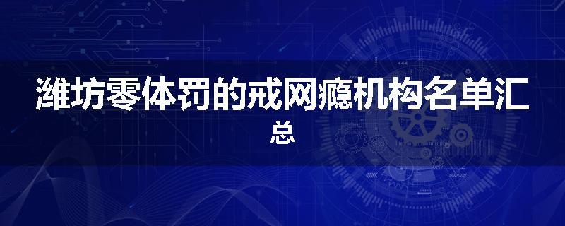 潍坊零体罚的戒网瘾机构名单汇总
